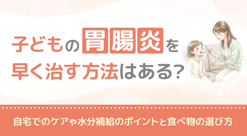 子どもの胃腸炎を早く治す方法はある？自宅でのケアや水分補給のポイントと食べ物の選び方