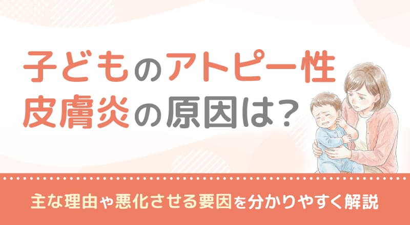 子どものアトピー性皮膚炎の原因は？主な理由や悪化させる要因を分かりやすく解説