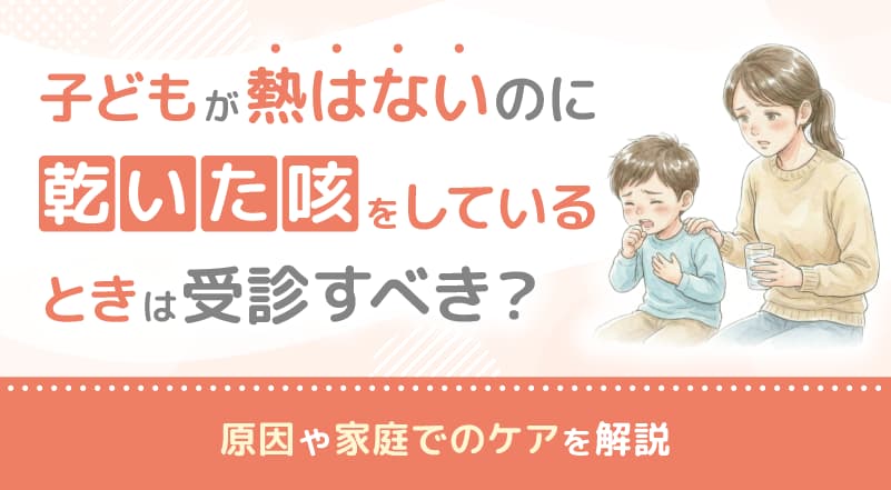 子どもが熱はないのに乾いた咳をしていているときは受診すべき?原因や家庭でのケアを解説