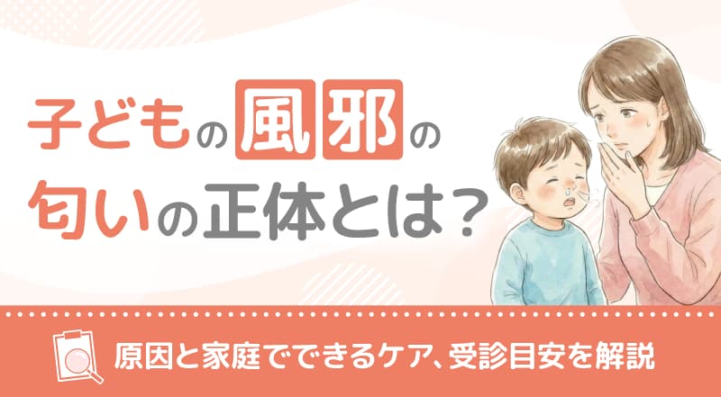 子どもの風邪の匂いの正体とは?原因と家庭でできるケア、受診目安を解説