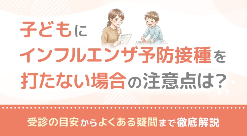 子どもにインフルエンザ予防接種を打たない場合の注意点は?受診の目安からよくある疑問まで徹底解説