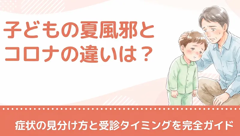 子どもの夏風邪とコロナの違いは?症状の見分け方と受診タイミングを完全ガイド