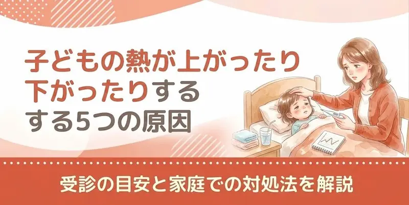 子どもの熱が上がったり下がったりする5つの原因|受診の目安と家庭での対処法を解説