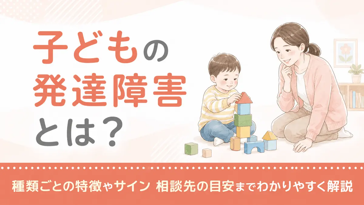 子どもの発達障害とは?種類ごとの特徴やサイン 相談先の目安までわかりやすく解説