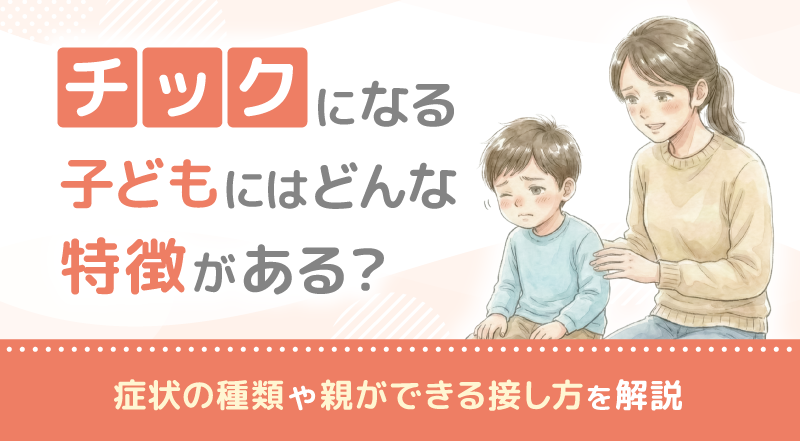 チックになる子どもにはどんな特徴がある？症状の種類や親ができる接し方を解説
