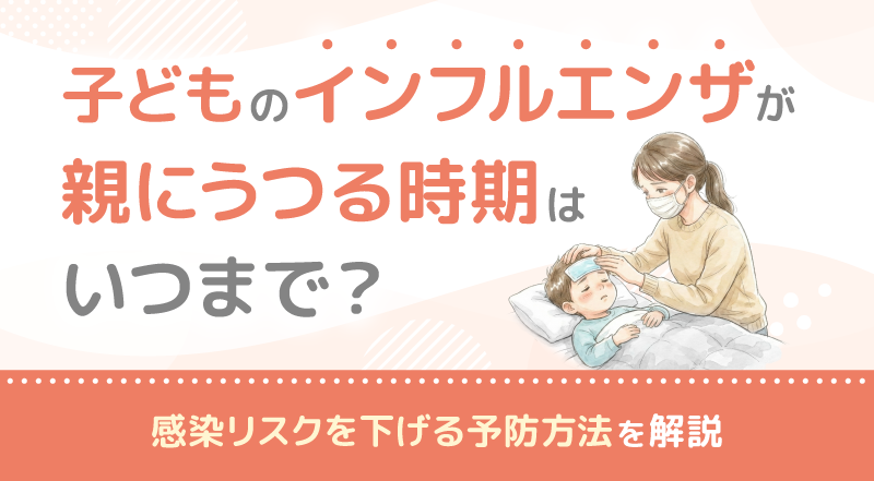 子どものインフルエンザが親にうつる時期はいつまで？感染リスクを下げる予防方法を解説