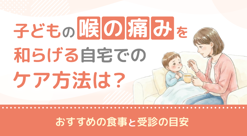 子どもの喉の痛みを和らげる自宅でのケア方法は？おすすめの食事と受診の目安