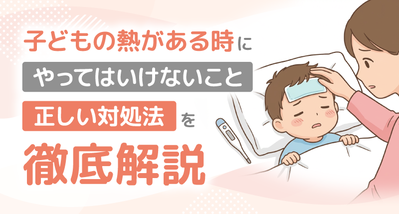 子どもの熱がある時にやってはいけないこと・正しい対処法を徹底解説！