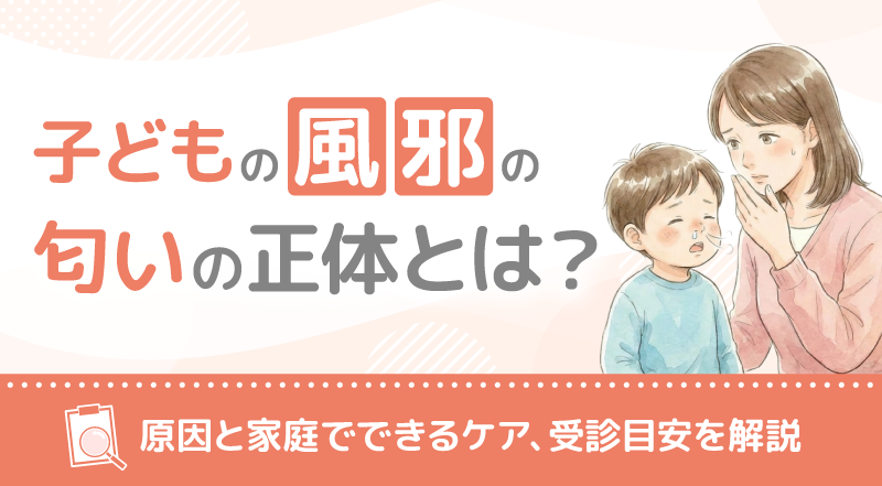子どもの風邪の匂いの正体とは？原因と家庭でできるケア、受診目安を解説