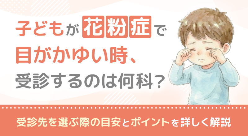 子どもが花粉症で目がかゆい時、受診するのは何科？受診先を選ぶ際の目安とポイントを詳しく解説