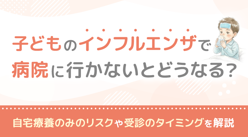 子どものインフルエンザで病院に行かないとどうなる？自宅療養のみのリスクや受診のタイミングを解説