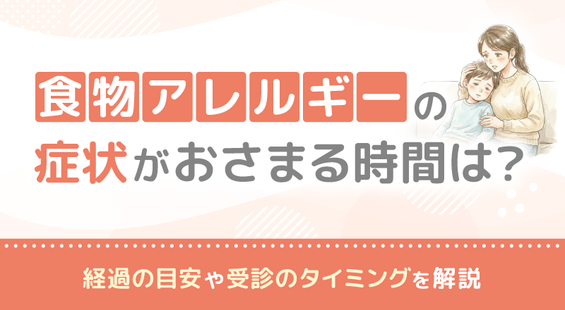 食物アレルギーの症状がおさまる時間は？経過の目安や受診のタイミングを解説