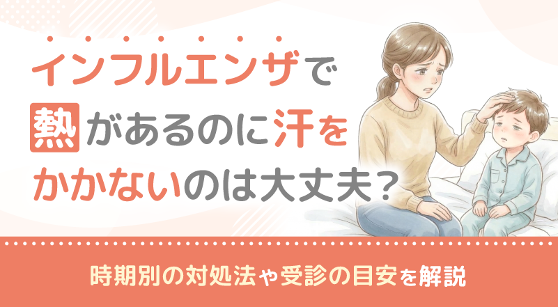 インフルエンザで熱があるのに汗をかかないのは大丈夫？時期別の対処法や受診の目安を解説