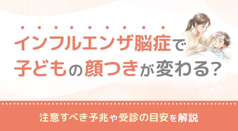 インフルエンザ脳症で子供の顔つきが変わる？注意すべき予兆や受診の目安を解説