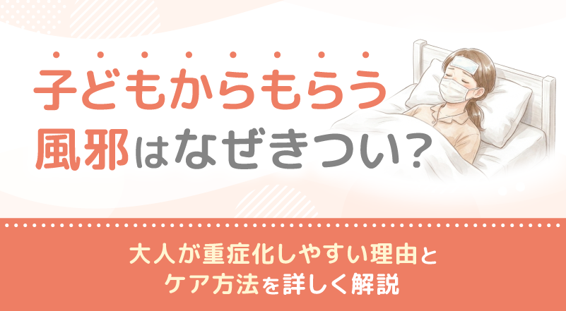 子どもからもらう風邪はなぜきつい？大人が重症化しやすい理由とケア方法を詳しく解説