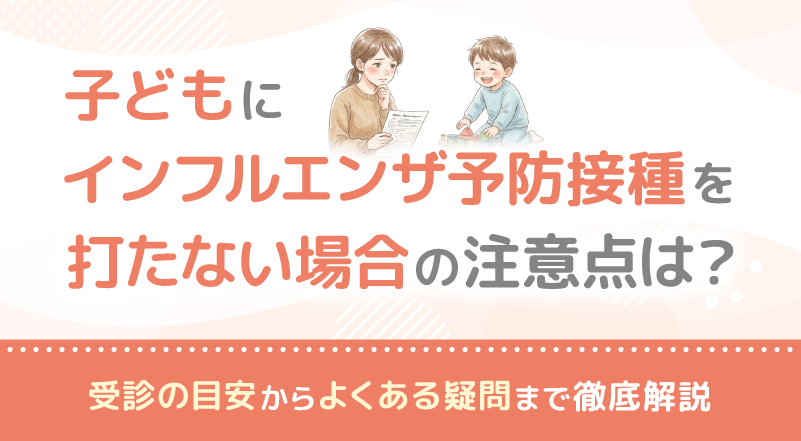 子どもにインフルエンザ予防接種を打たない場合の注意点は？受診の目安からよくある疑問まで徹底解説