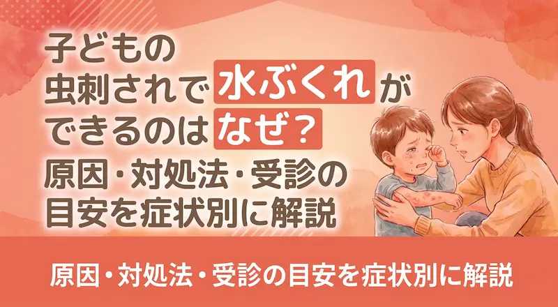 子どもの虫刺されで水ぶくれができるのはなぜ？原因・対処法・受診の目安を症状別に解説