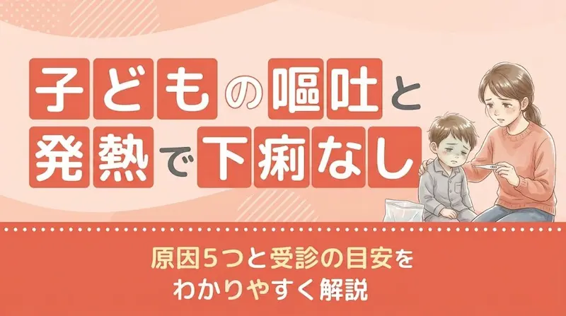 子どもの嘔吐と発熱で下痢なし｜原因5つと受診の目安をわかりやすく解説