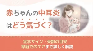 赤ちゃんの中耳炎はどう気づく？症状サイン・受診の目安・家庭でのケアまで詳しく解説