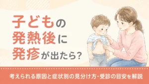 子どもの発熱後に発疹が出たら？考えられる原因と症状別の見分け方・受診の目安を解説