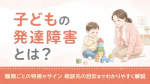 子どもの発達障害とは？種類ごとの特徴やサイン 相談先の目安までわかりやすく解説