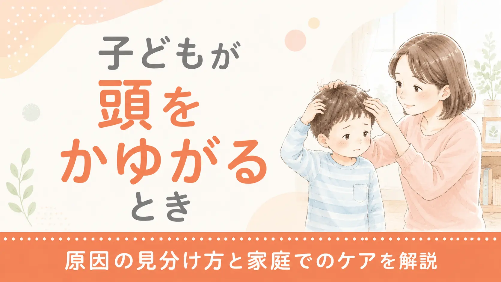子どもが頭をかゆがるときの原因の見分け方と家庭でのケアを解説