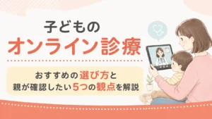 子どものオンライン診療｜おすすめの選び方と親が確認したい5つの観点を解説
